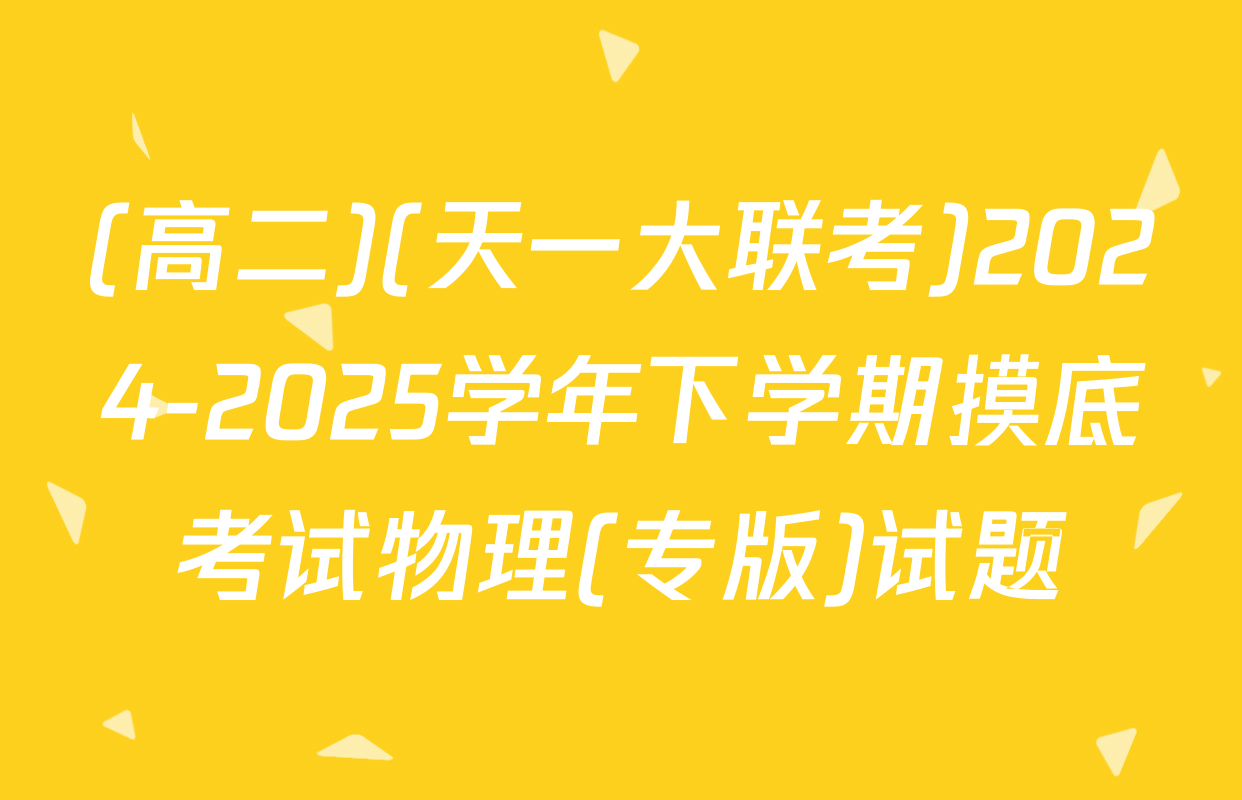 (高二)(天一大联考)2024-2025学年下学期摸底考试物理(专版)试题
