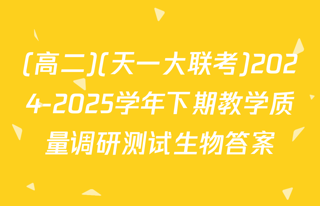 (高二)(天一大联考)2024-2025学年下期教学质量调研测试生物答案