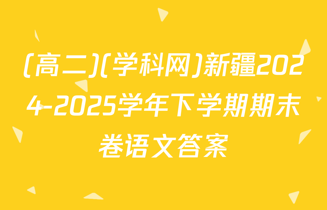 (高二)(学科网)新疆2024-2025学年下学期期末卷语文答案