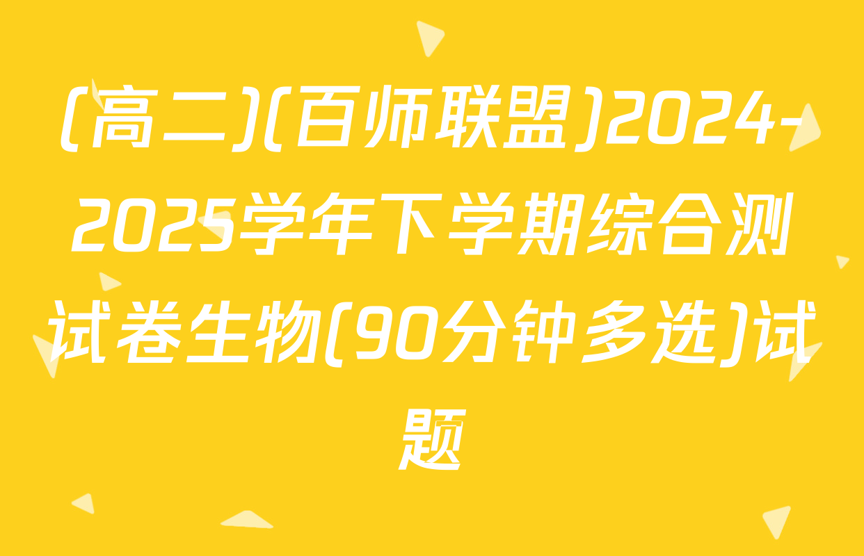 (高二)(百师联盟)2024-2025学年下学期综合测试卷生物(90分钟多选)试题