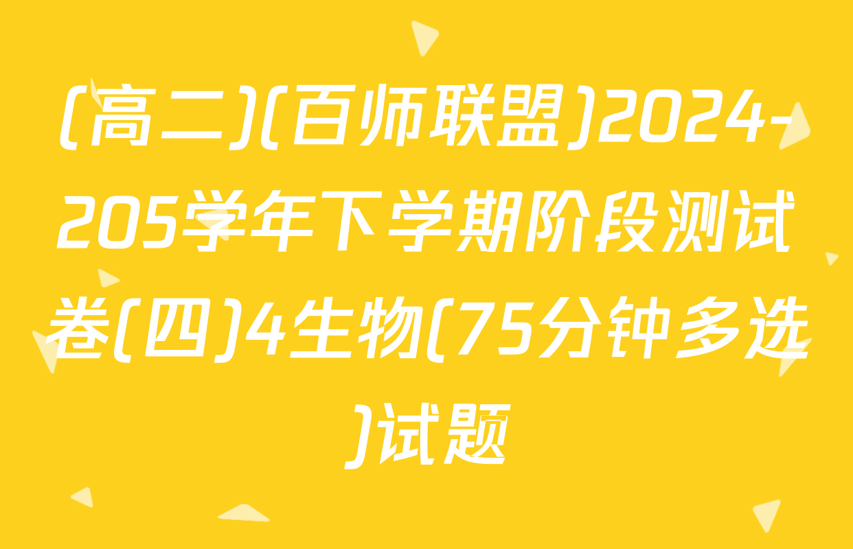 (高二)(百师联盟)2024-205学年下学期阶段测试卷(四)4生物(75分钟多选)试题