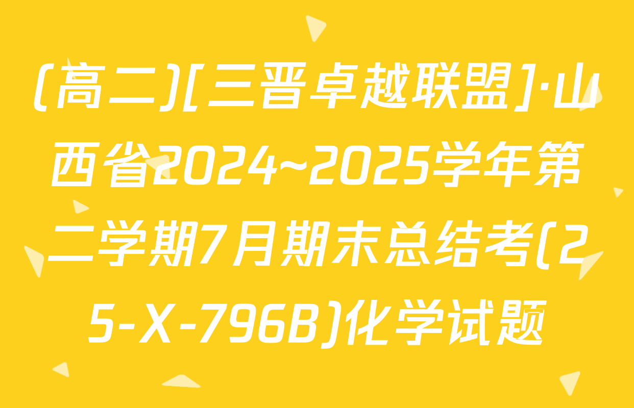 (高二)[三晋卓越联盟]·山西省2024~2025学年第二学期7月期末总结考(25-X-796B)化学试题