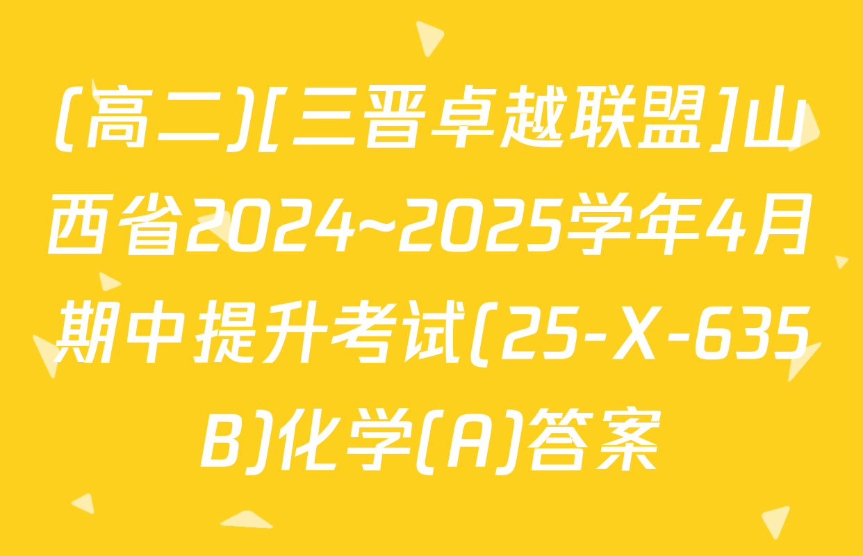 (高二)[三晋卓越联盟]山西省2024~2025学年4月期中提升考试(25-X-635B)化学(A)答案