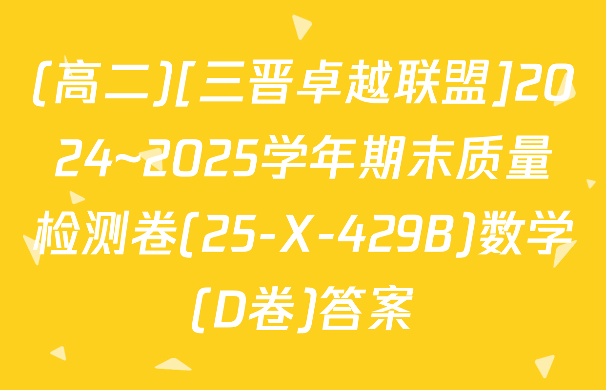 (高二)[三晋卓越联盟]2024~2025学年期末质量检测卷(25-X-429B)数学(D卷)答案