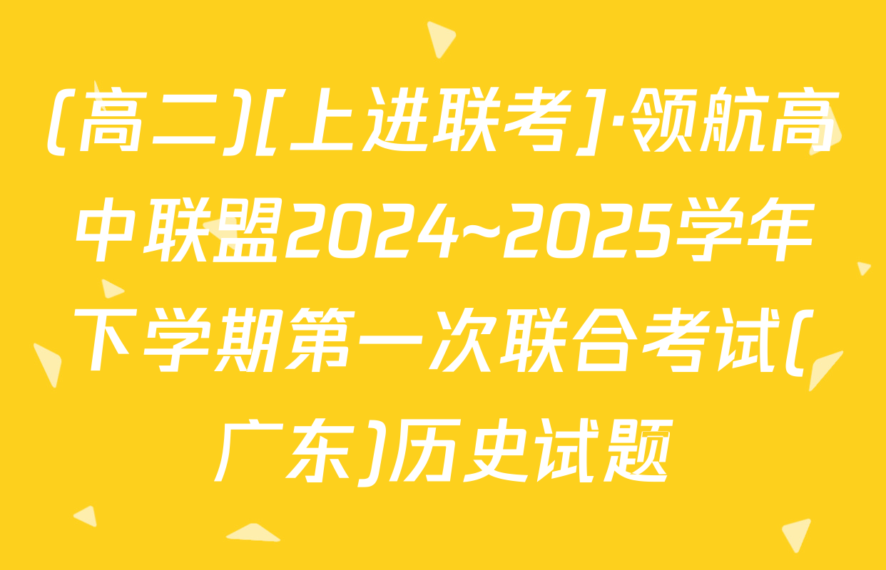 (高二)[上进联考]·领航高中联盟2024~2025学年下学期第一次联合考试(广东)历史试题