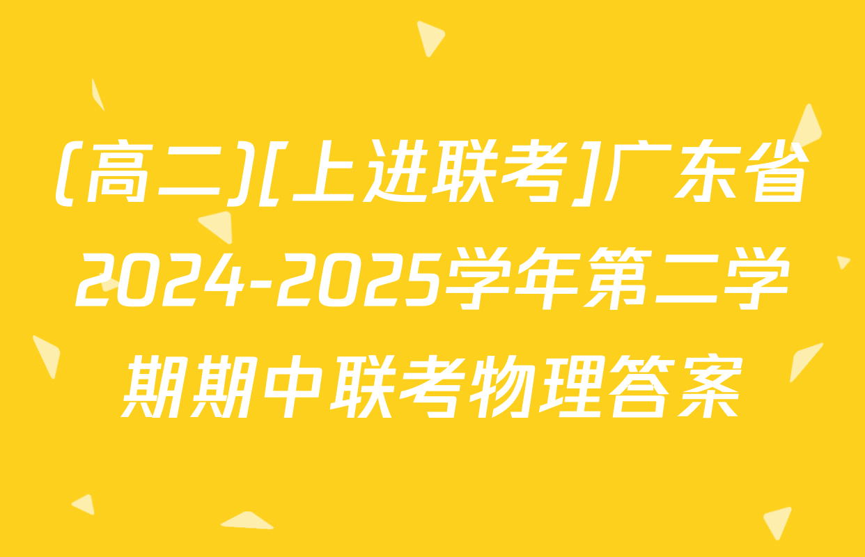 (高二)[上进联考]广东省2024-2025学年第二学期期中联考物理答案