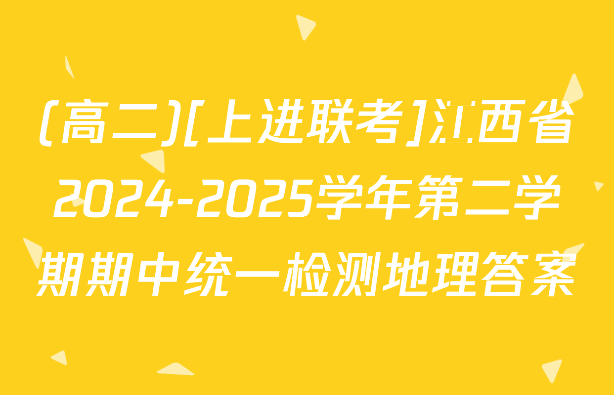 (高二)[上进联考]江西省2024-2025学年第二学期期中统一检测地理答案