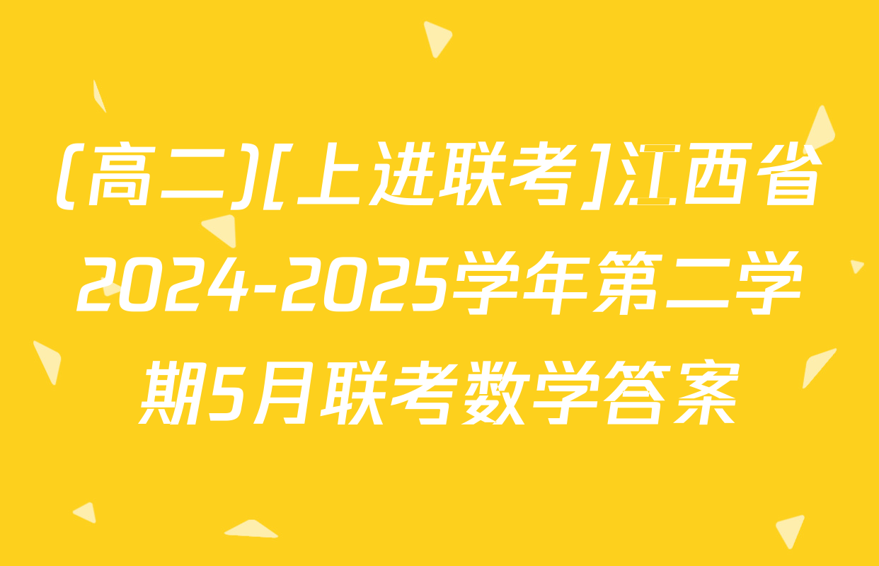 (高二)[上进联考]江西省2024-2025学年第二学期5月联考数学答案