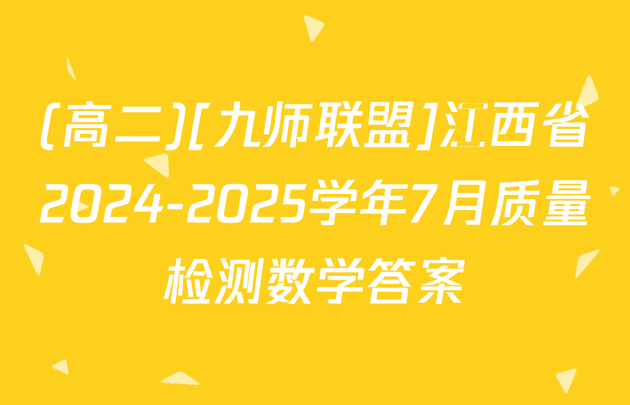 (高二)[九师联盟]江西省2024-2025学年7月质量检测数学答案