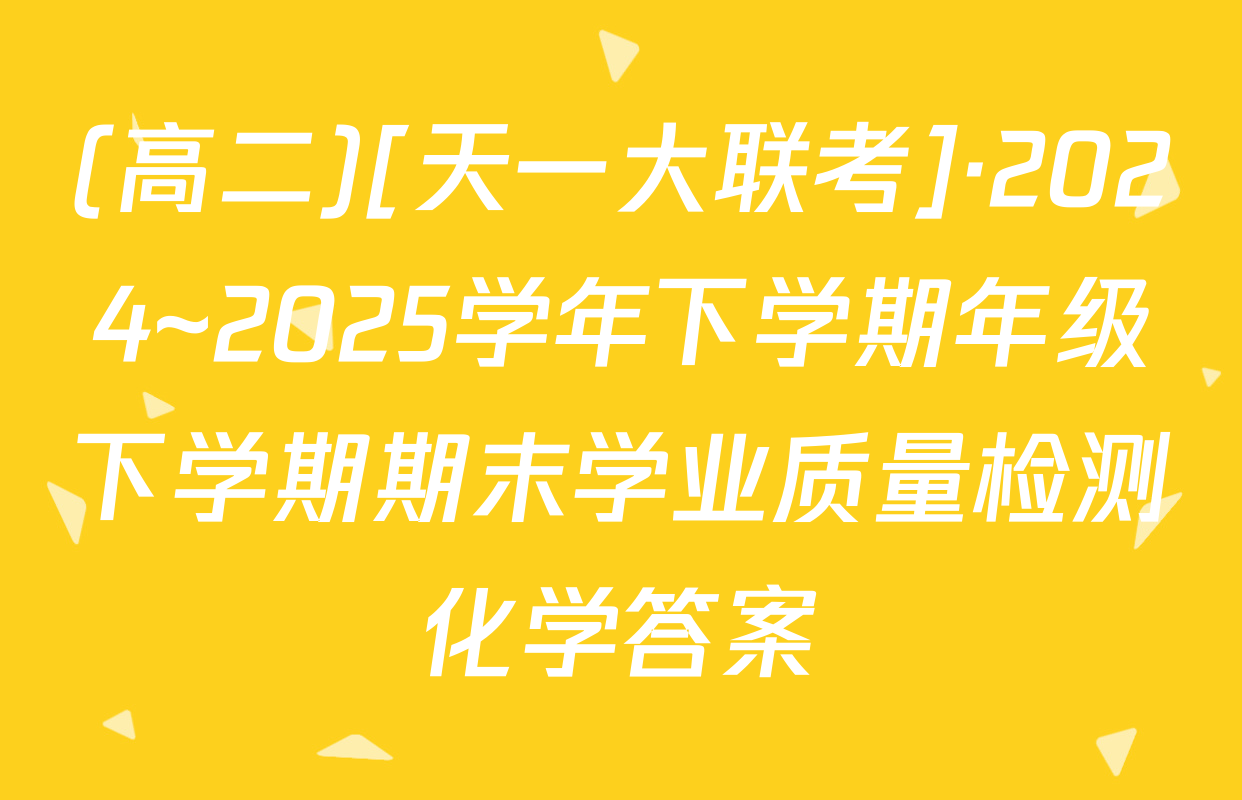(高二)[天一大联考]·2024~2025学年下学期年级下学期期末学业质量检测化学答案