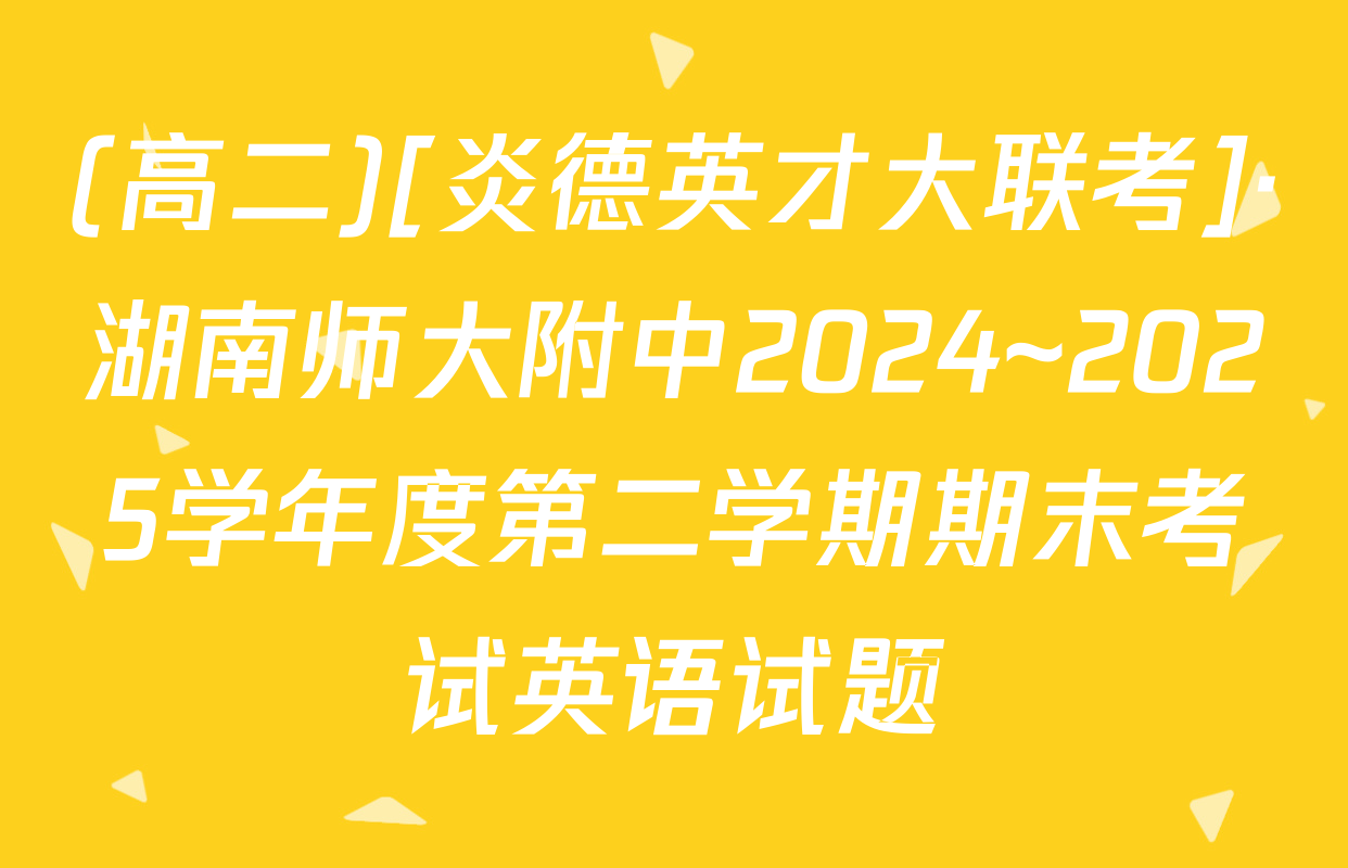 (高二)[炎德英才大联考]·湖南师大附中2024~2025学年度第二学期期末考试英语试题