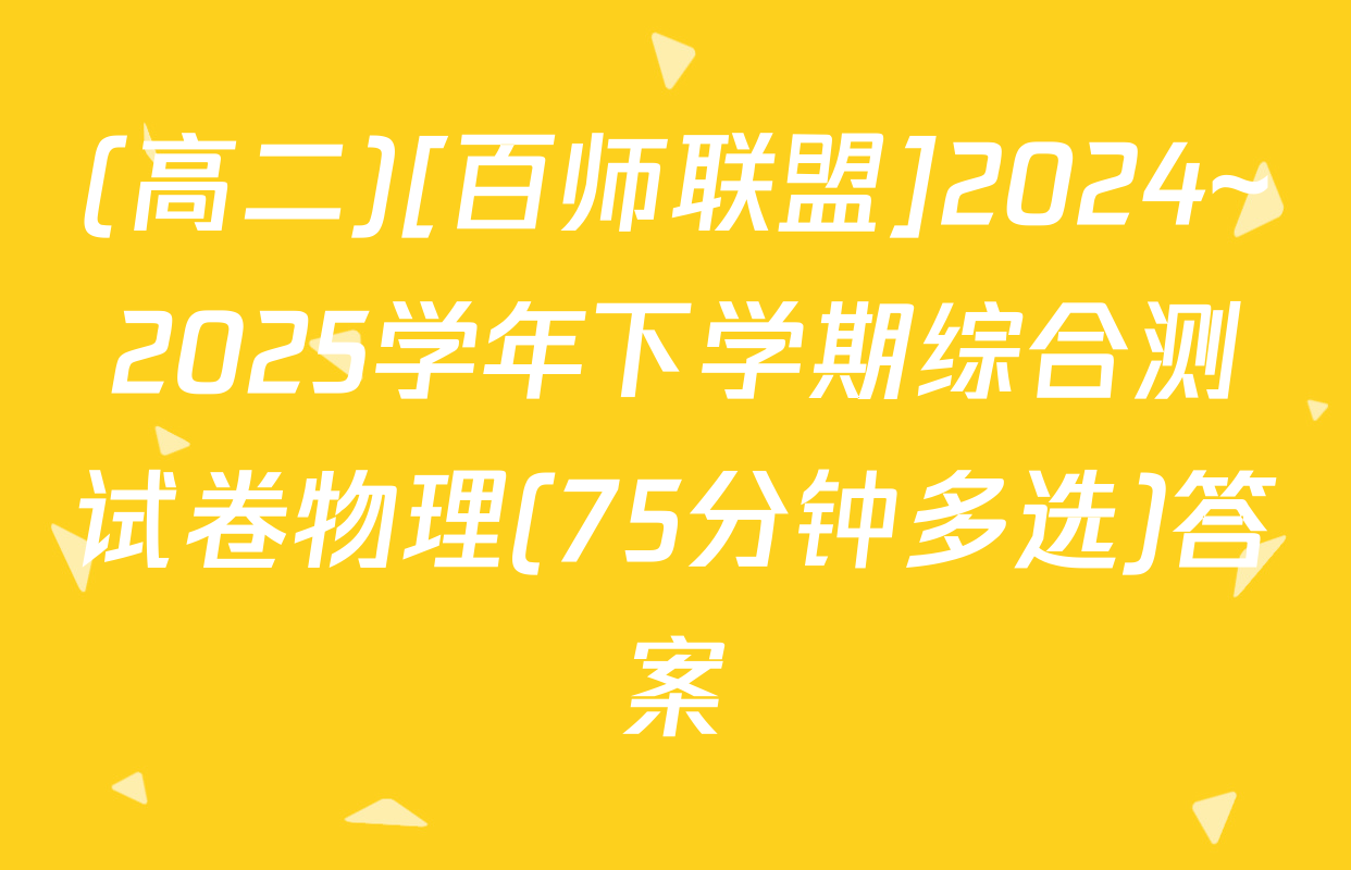 (高二)[百师联盟]2024~2025学年下学期综合测试卷物理(75分钟多选)答案