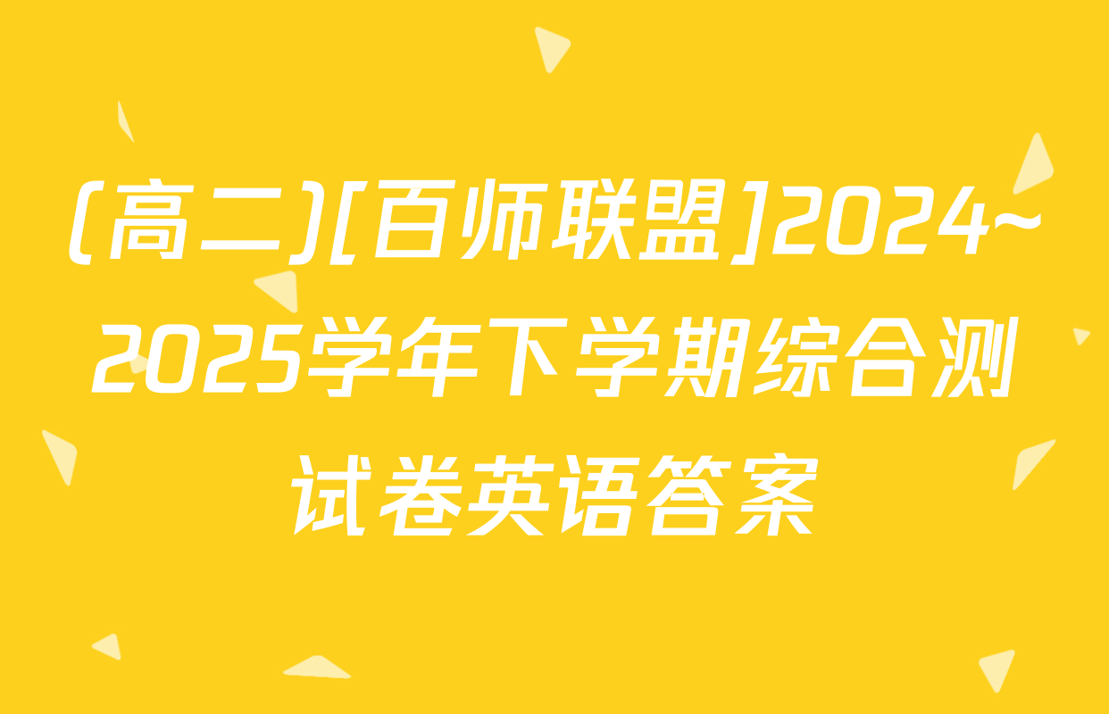 (高二)[百师联盟]2024~2025学年下学期综合测试卷英语答案