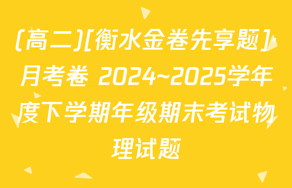 (高二)[衡水金卷先享题]·月考卷 2024~2025学年度下学期年级期末考试物理试题