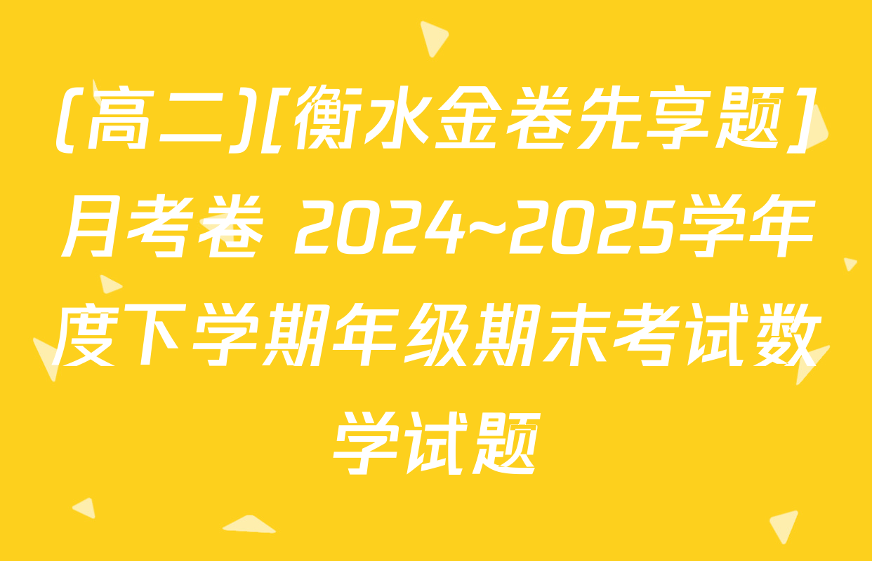 (高二)[衡水金卷先享题]月考卷 2024~2025学年度下学期年级期末考试数学试题