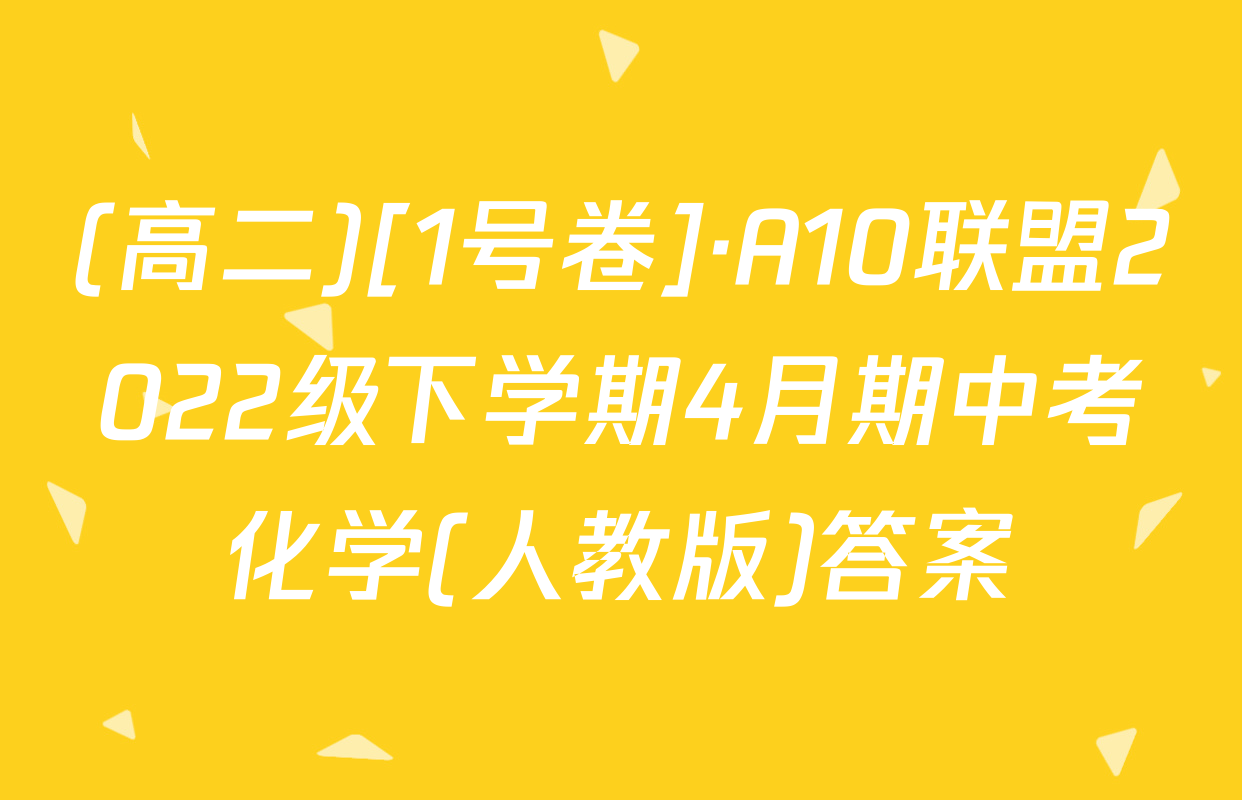 (高二)[1号卷]·A10联盟2022级下学期4月期中考化学(人教版)答案