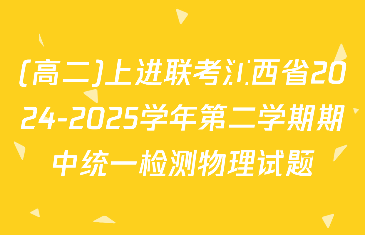 (高二)上进联考江西省2024-2025学年第二学期期中统一检测物理试题