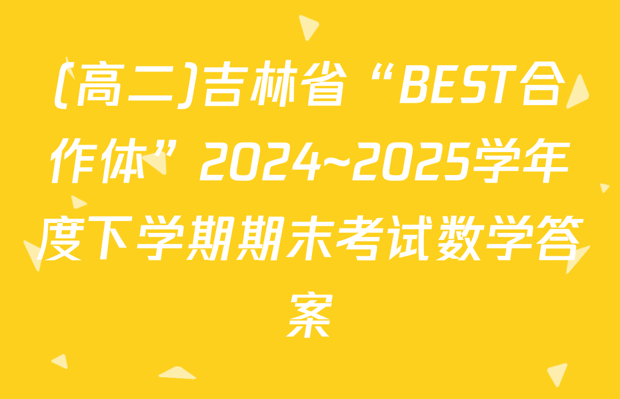 (高二)吉林省“BEST合作体”2024~2025学年度下学期期末考试数学答案