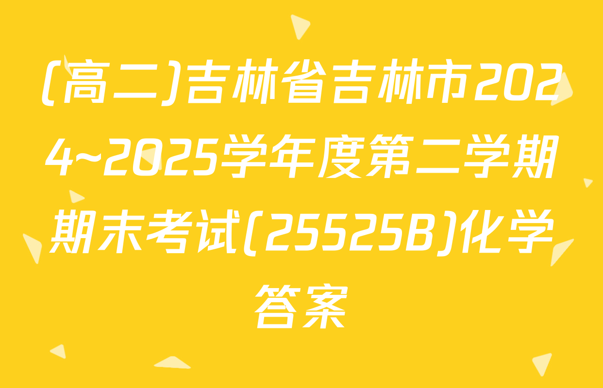 (高二)吉林省吉林市2024~2025学年度第二学期期末考试(25525B)化学答案