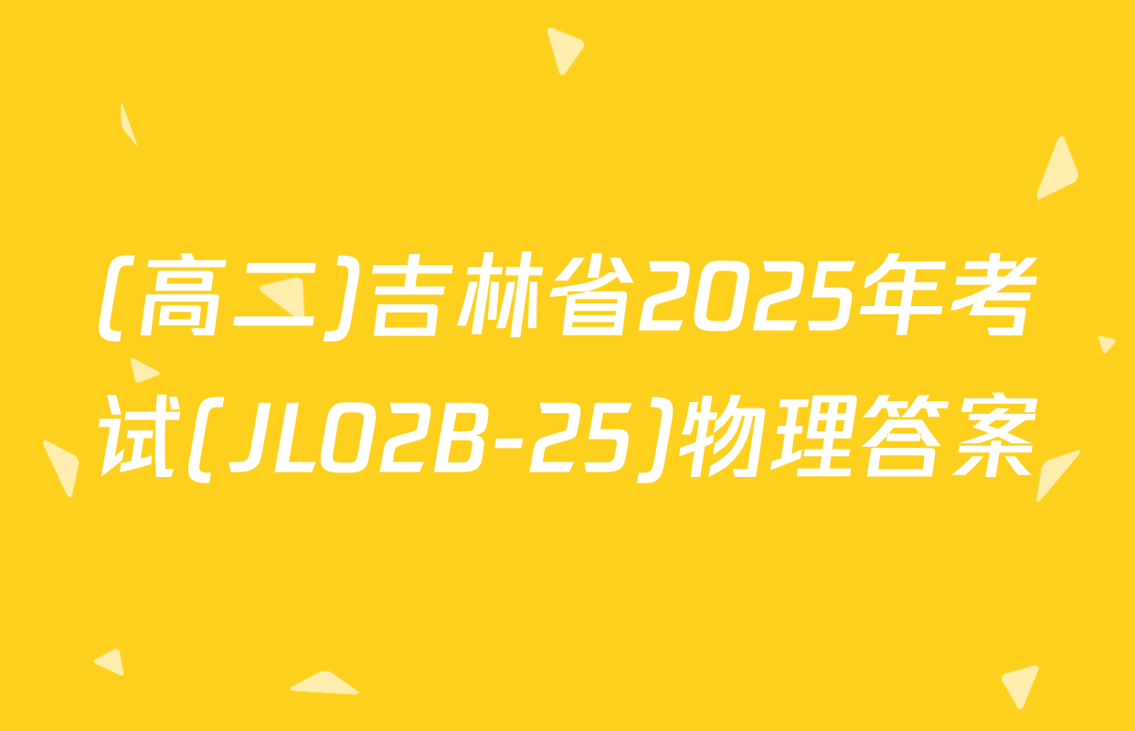 (高二)吉林省2025年考试(JL02B-25)物理答案