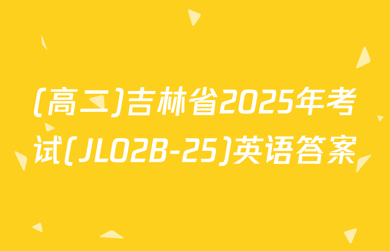 (高二)吉林省2025年考试(JL02B-25)英语答案
