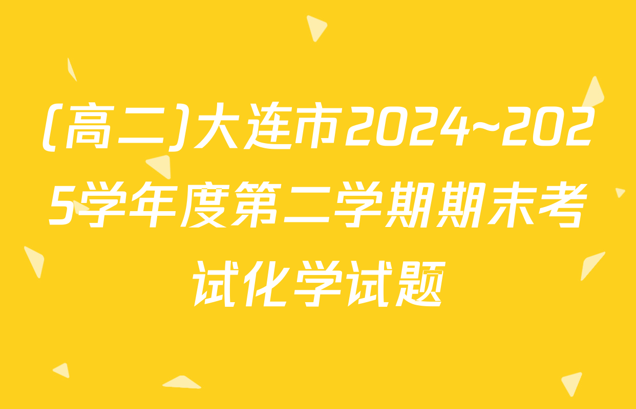 (高二)大连市2024~2025学年度第二学期期末考试化学试题