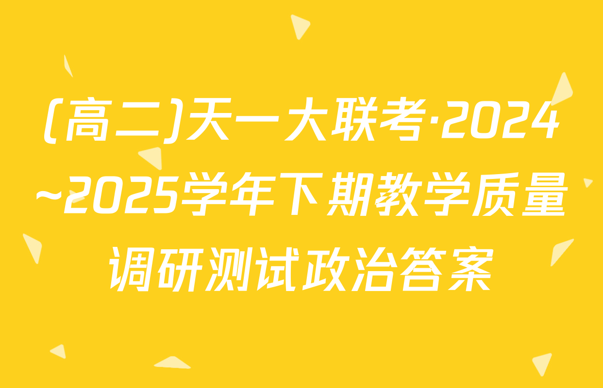 (高二)天一大联考·2024~2025学年下期教学质量调研测试政治答案