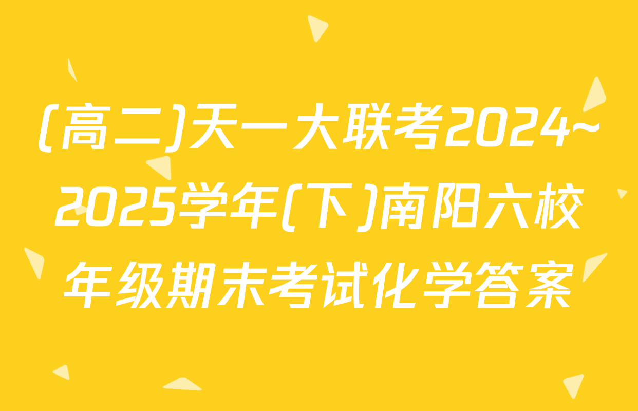 (高二)天一大联考2024~2025学年(下)南阳六校年级期末考试化学答案