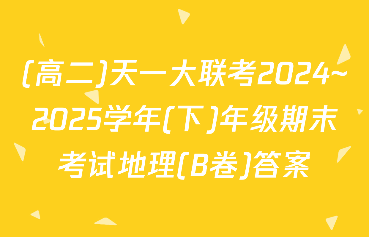 (高二)天一大联考2024~2025学年(下)年级期末考试地理(B卷)答案