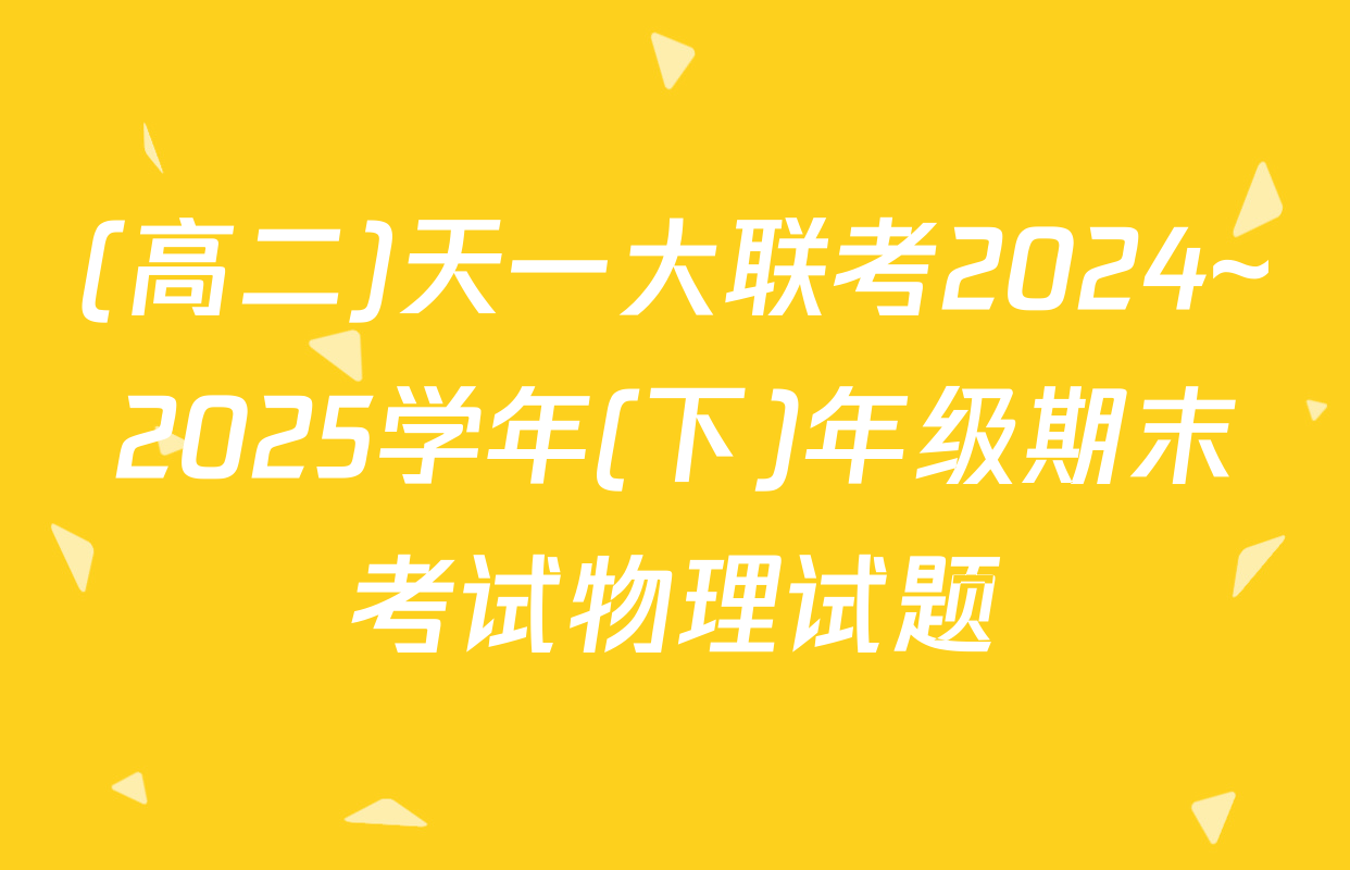 (高二)天一大联考2024~2025学年(下)年级期末考试物理试题