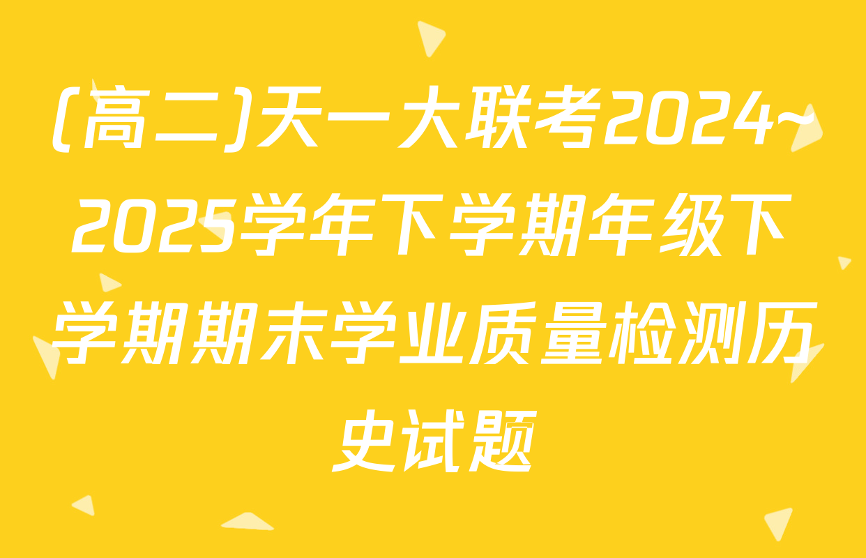 (高二)天一大联考2024~2025学年下学期年级下学期期末学业质量检测历史试题