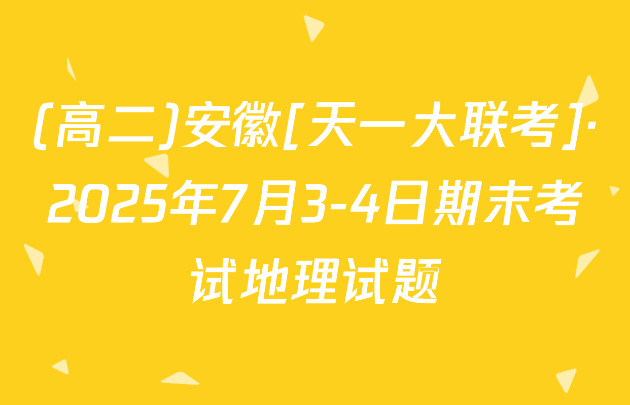 (高二)安徽[天一大联考]·2025年7月3-4日期末考试地理试题
