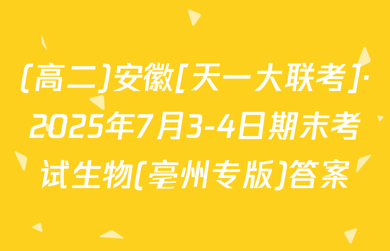 (高二)安徽[天一大联考]·2025年7月3-4日期末考试生物(亳州专版)答案