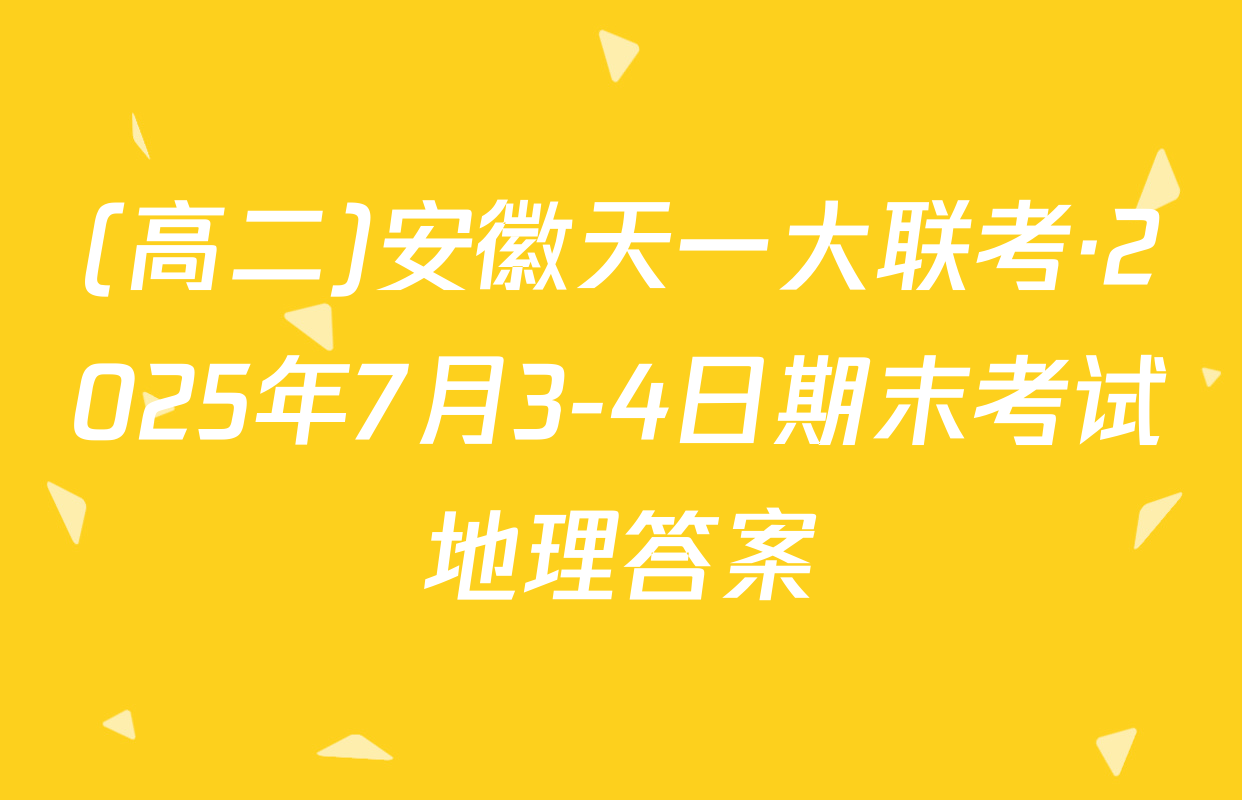 (高二)安徽天一大联考·2025年7月3-4日期末考试地理答案
