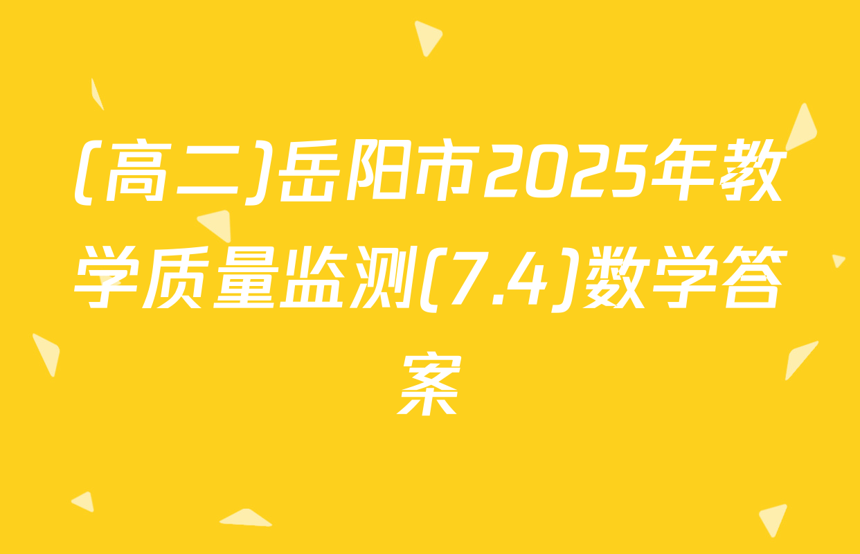 (高二)岳阳市2025年教学质量监测(7.4)数学答案