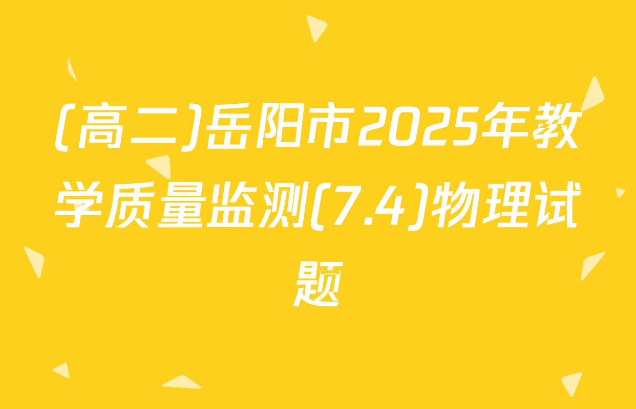 (高二)岳阳市2025年教学质量监测(7.4)物理试题