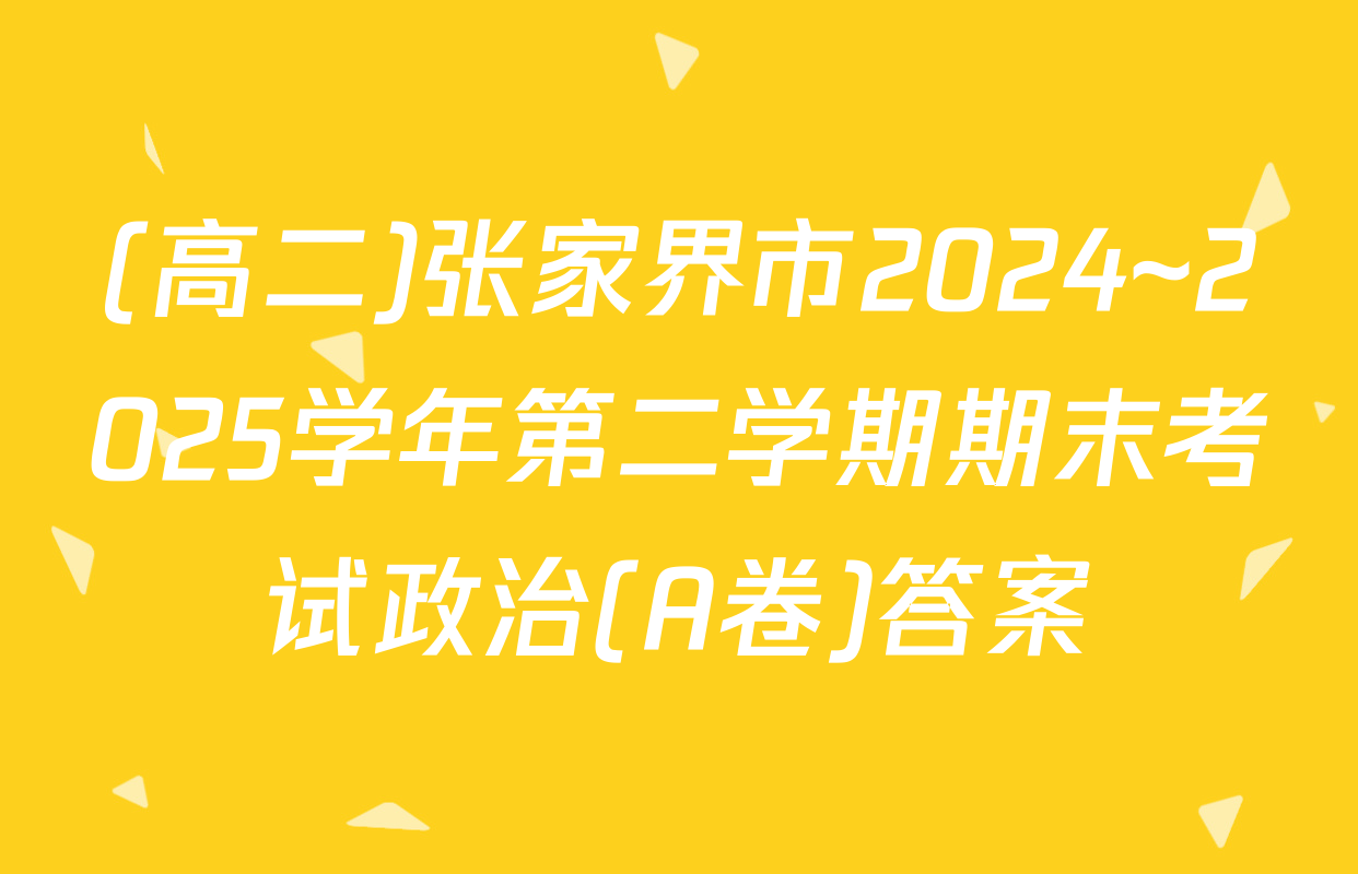 (高二)张家界市2024~2025学年第二学期期末考试政治(A卷)答案