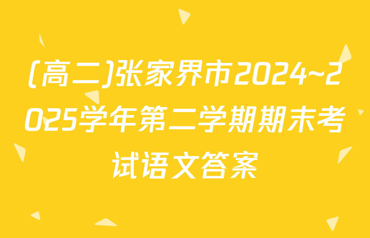 (高二)张家界市2024~2025学年第二学期期末考试语文答案
