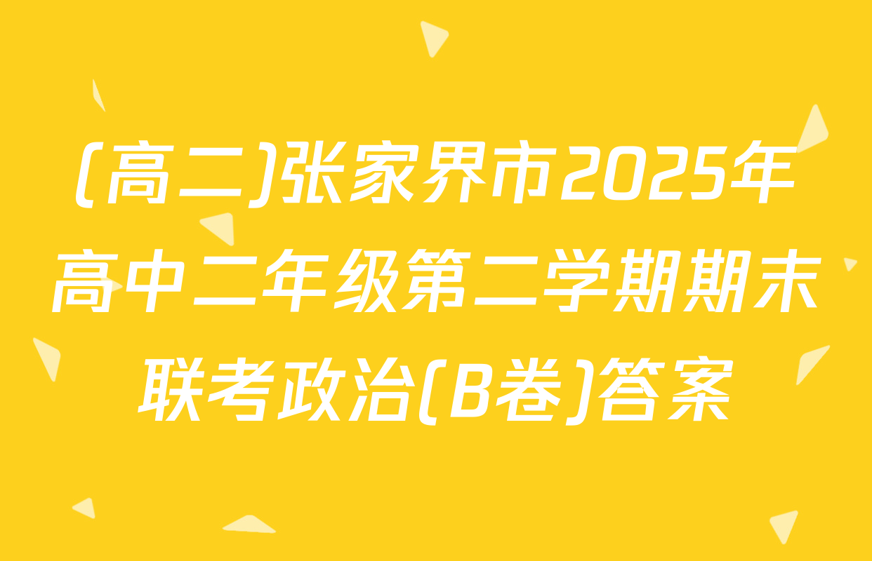(高二)张家界市2025年高中二年级第二学期期末联考政治(B卷)答案