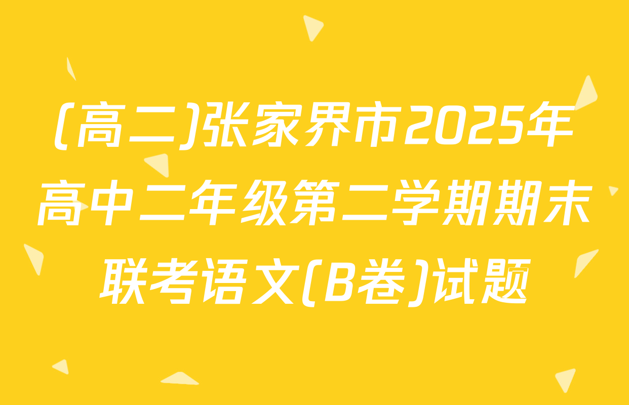(高二)张家界市2025年高中二年级第二学期期末联考语文(B卷)试题