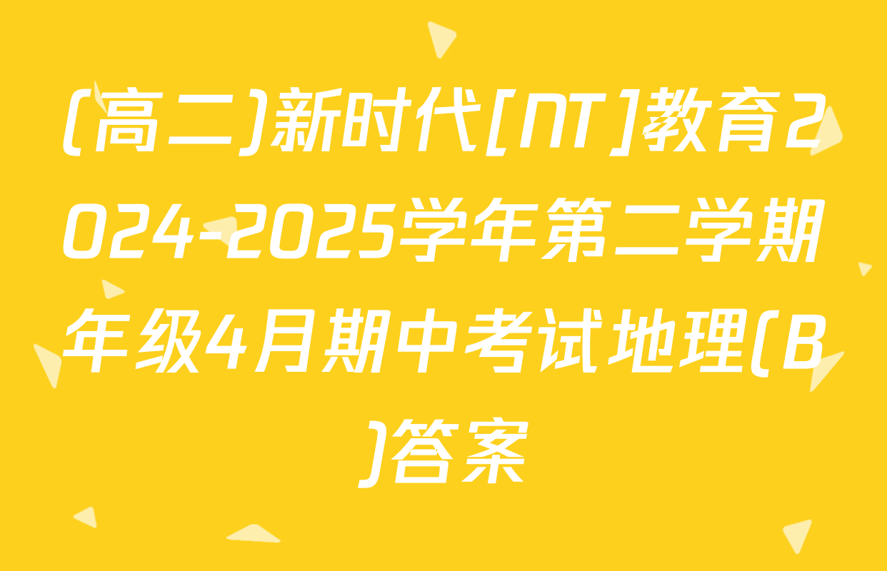 (高二)新时代[NT]教育2024-2025学年第二学期年级4月期中考试地理(B)答案