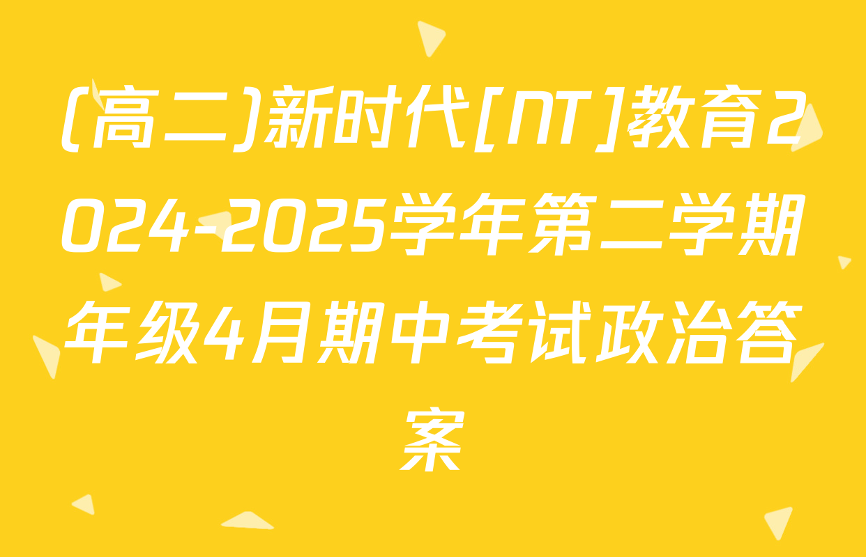 (高二)新时代[NT]教育2024-2025学年第二学期年级4月期中考试政治答案