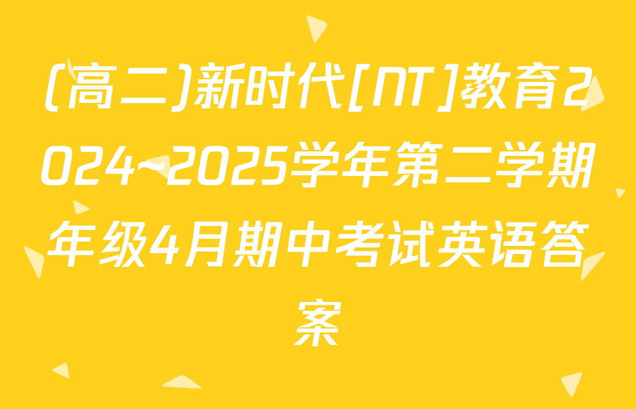 (高二)新时代[NT]教育2024~2025学年第二学期年级4月期中考试英语答案