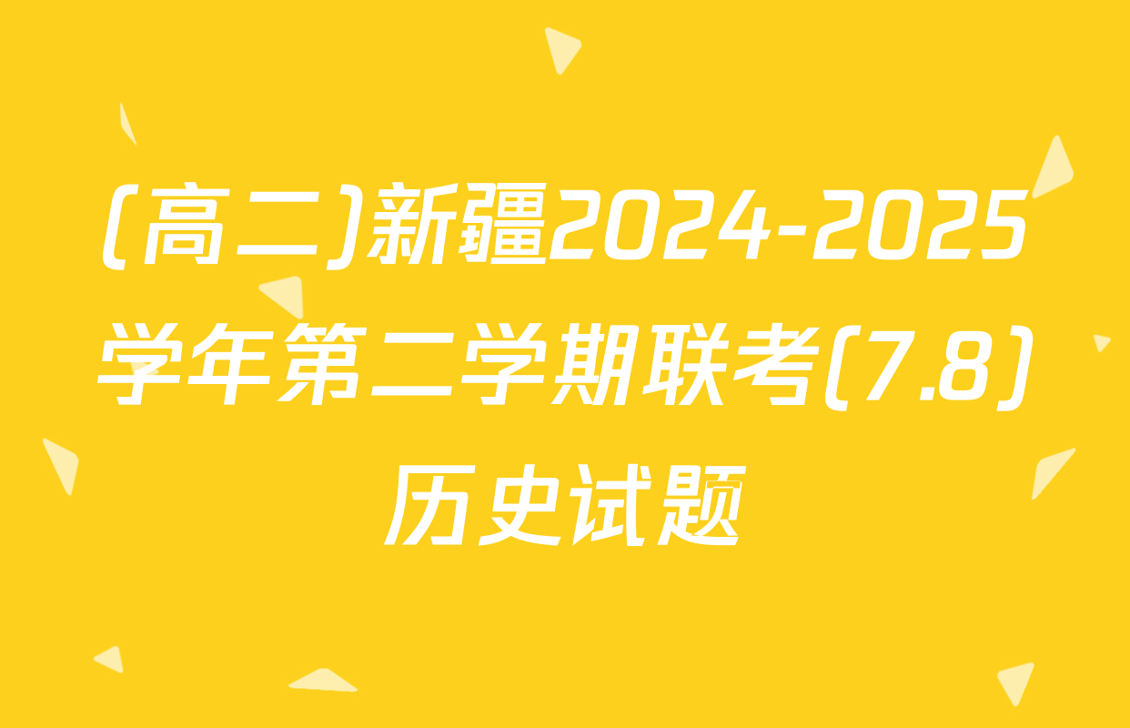 (高二)新疆2024-2025学年第二学期联考(7.8)历史试题