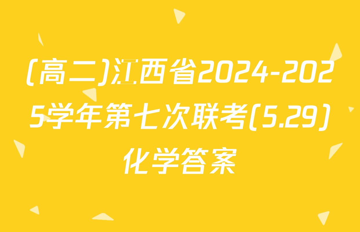 (高二)江西省2024-2025学年第七次联考(5.29)化学答案