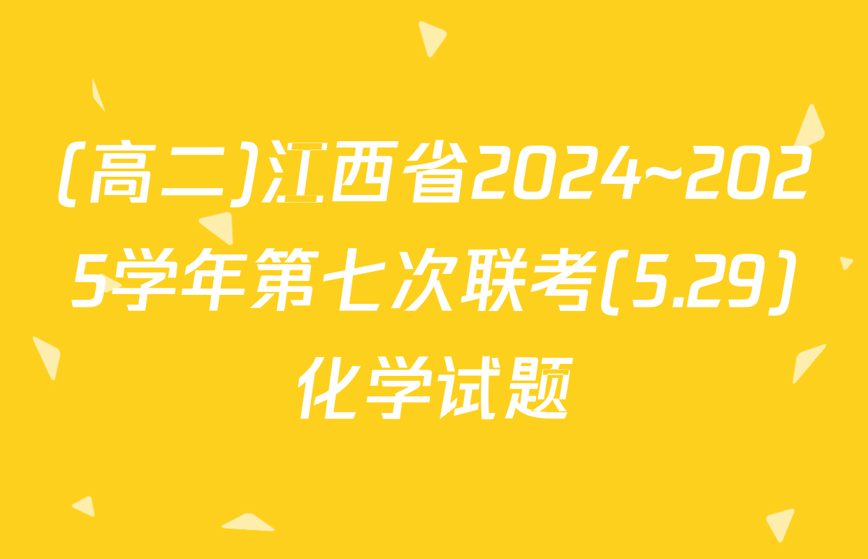 (高二)江西省2024~2025学年第七次联考(5.29)化学试题