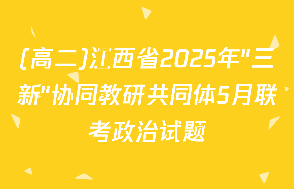 (高二)江西省2025年"三新"协同教研共同体5月联考政治试题