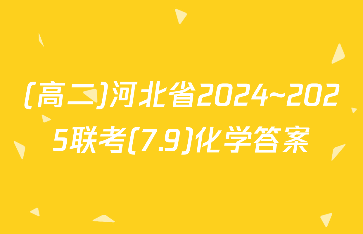 (高二)河北省2024~2025联考(7.9)化学答案