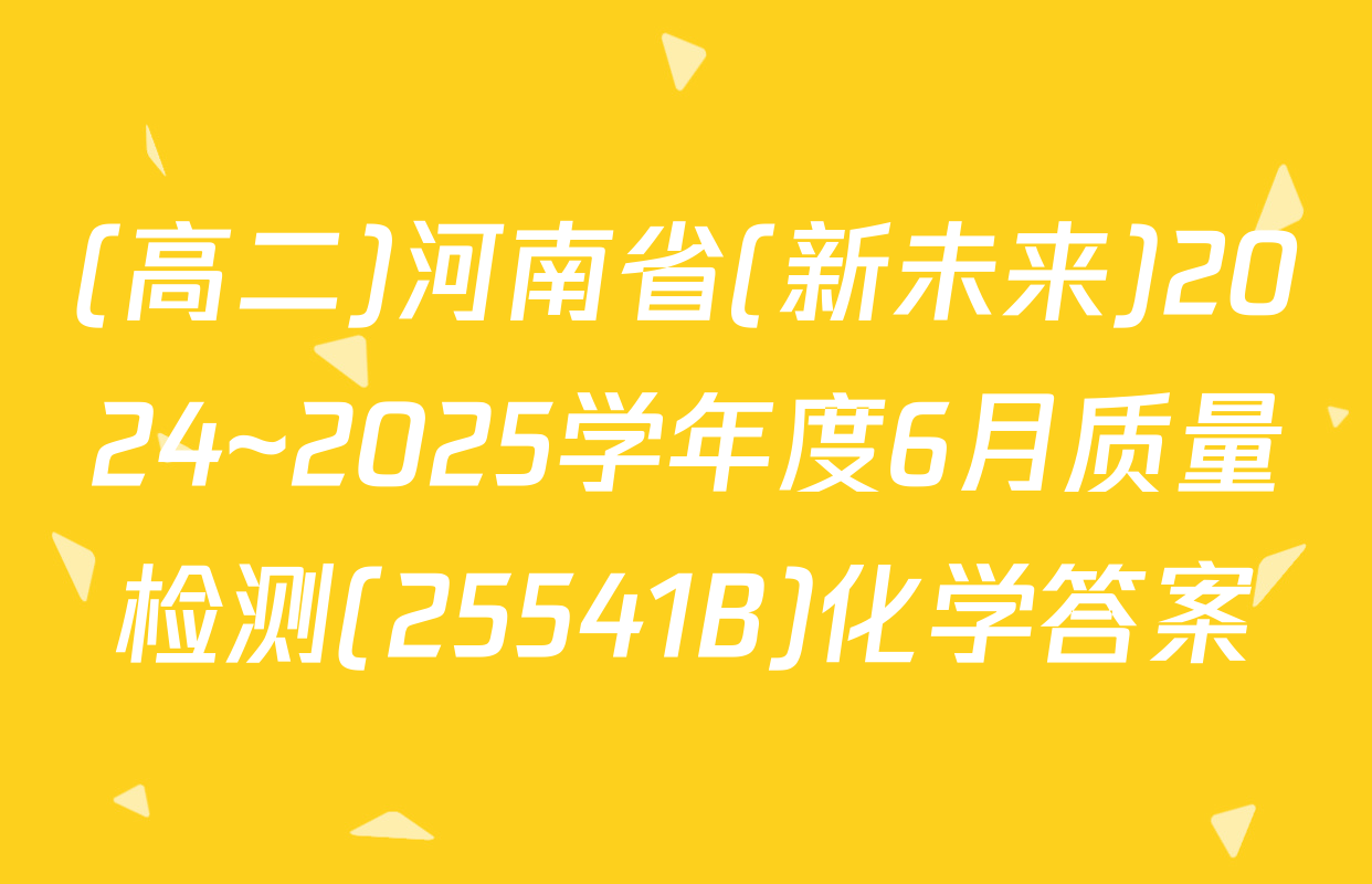(高二)河南省(新未来)2024~2025学年度6月质量检测(25541B)化学答案