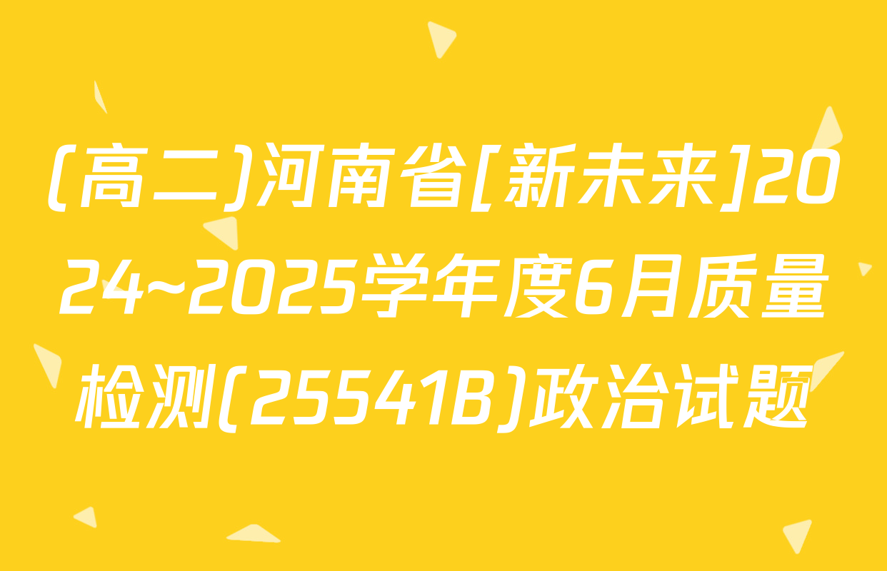 (高二)河南省[新未来]2024~2025学年度6月质量检测(25541B)政治试题